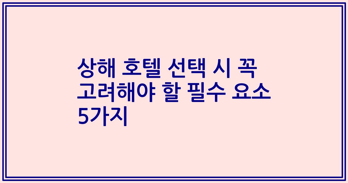 상해 호텔 선택 시 꼭 고려해야 할 필수 요소 5가지