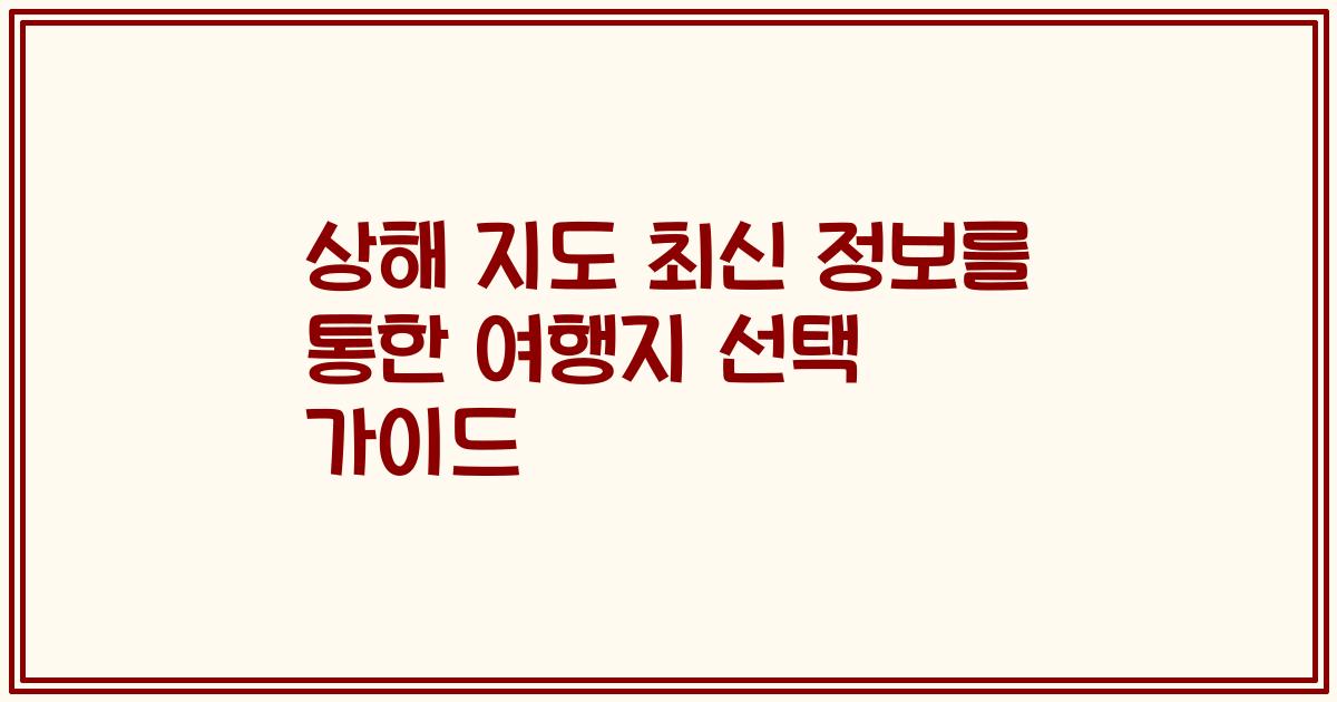 상해 지도 최신 정보를 통한 여행지 선택 가이드