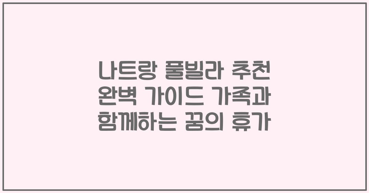 나트랑 풀빌라 추천 완벽 가이드 가족과 함께하는 꿈의 휴가