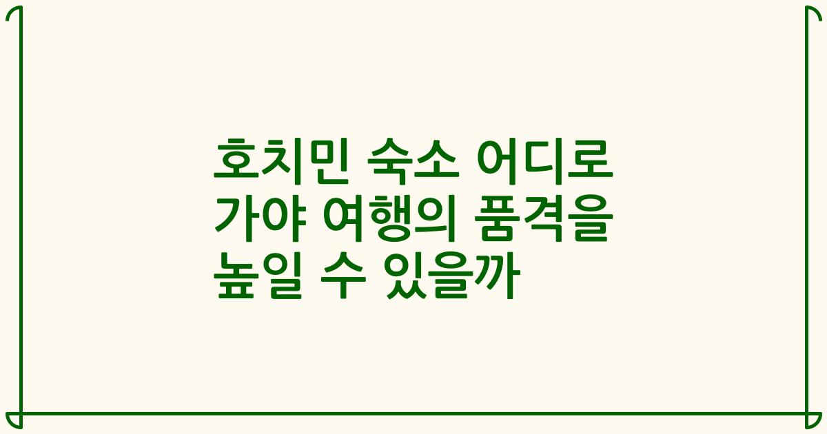 호치민 숙소 어디로 가야 여행의 품격을 높일 수 있을까