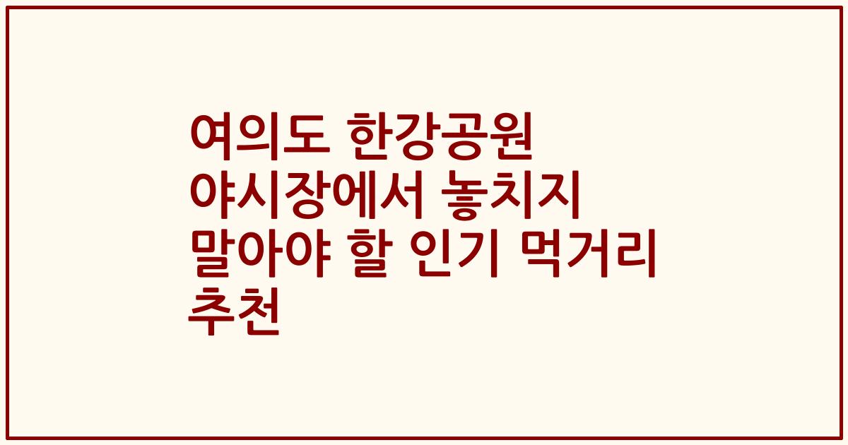 여의도 한강공원 야시장에서 놓치지 말아야 할 인기 먹거리 추천