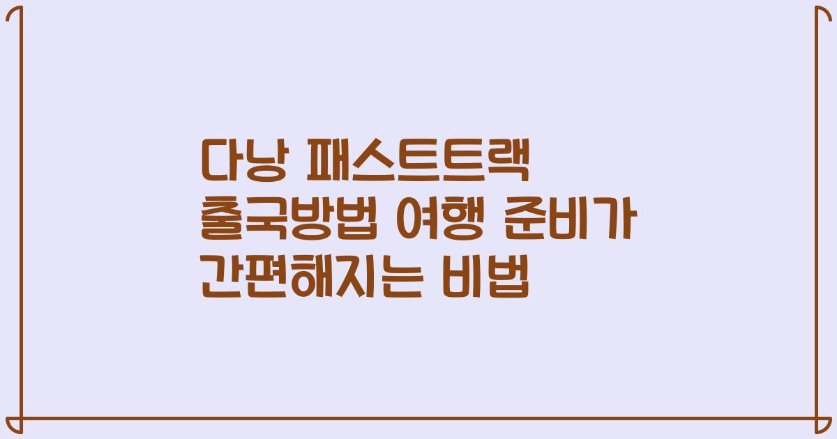 다낭 패스트트랙 출국방법 여행 준비가 간편해지는 비법