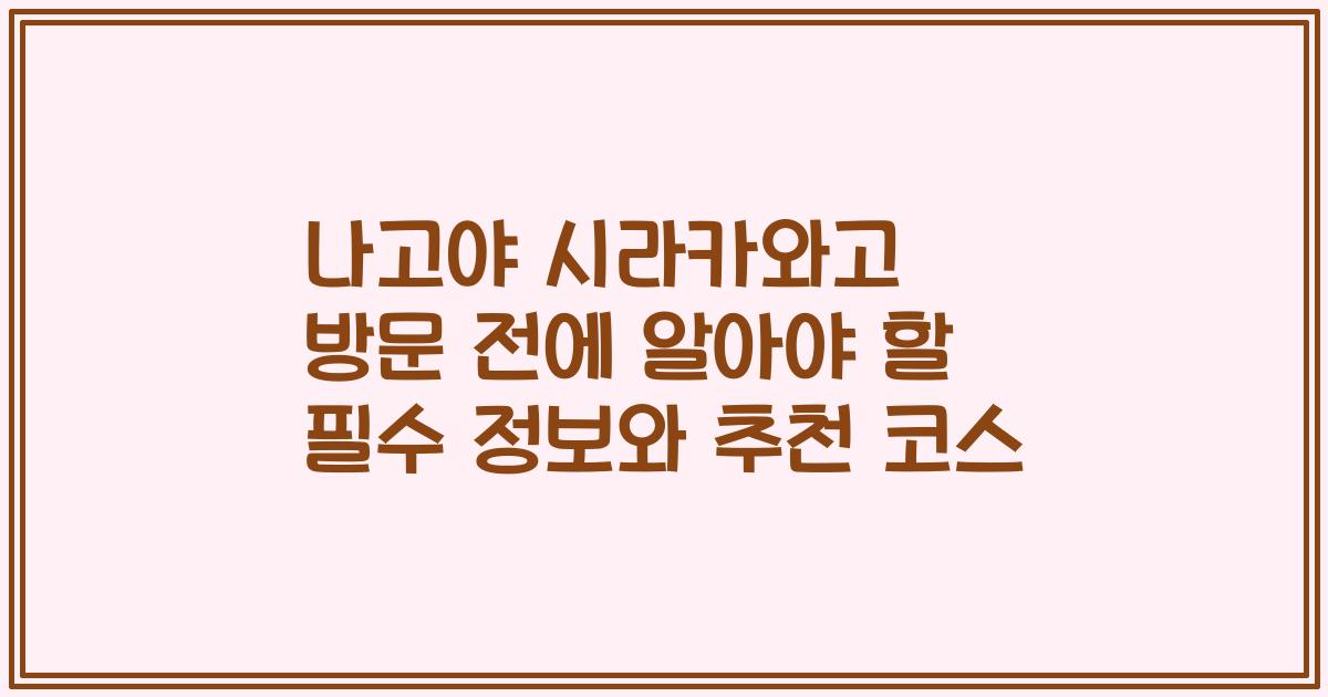 나고야 시라카와고 방문 전에 알아야 할 필수 정보와 추천 코스