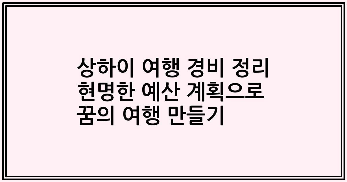 상하이 여행 경비 정리 현명한 예산 계획으로 꿈의 여행 만들기