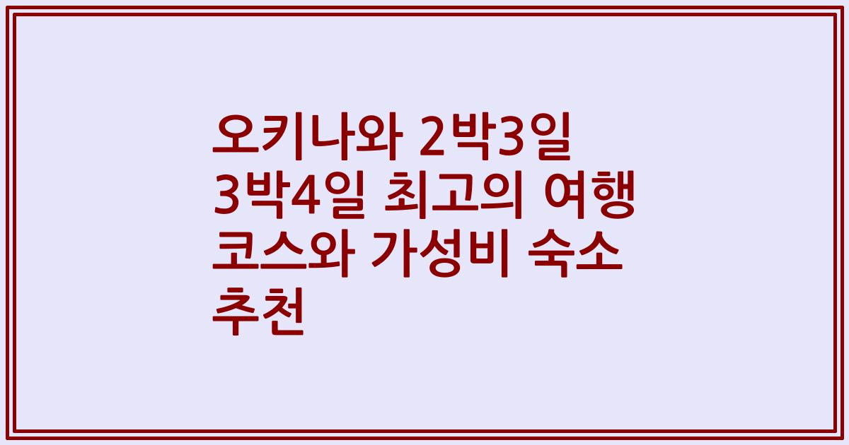 오키나와 2박3일 3박4일 최고의 여행 코스와 가성비 숙소 추천