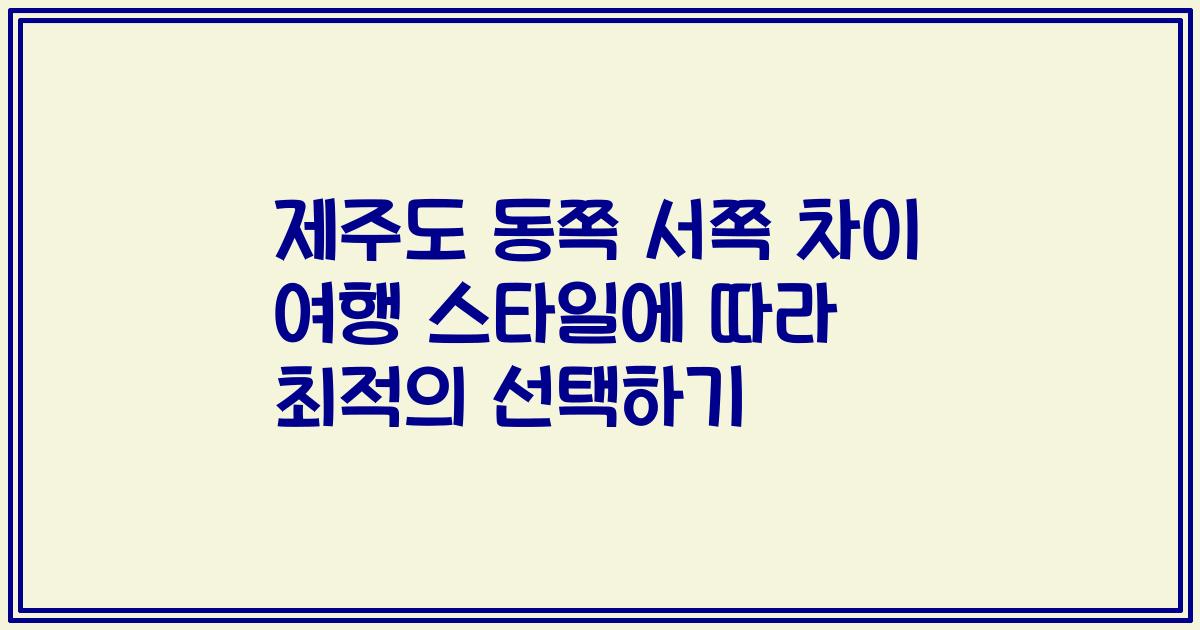 제주도 동쪽 서쪽 차이 여행 스타일에 따라 최적의 선택하기