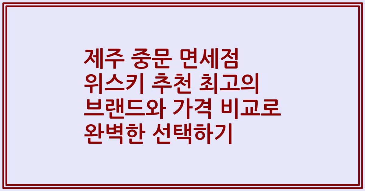 제주 중문 면세점 위스키 추천 최고의 브랜드와 가격 비교로 완벽한 선택하기