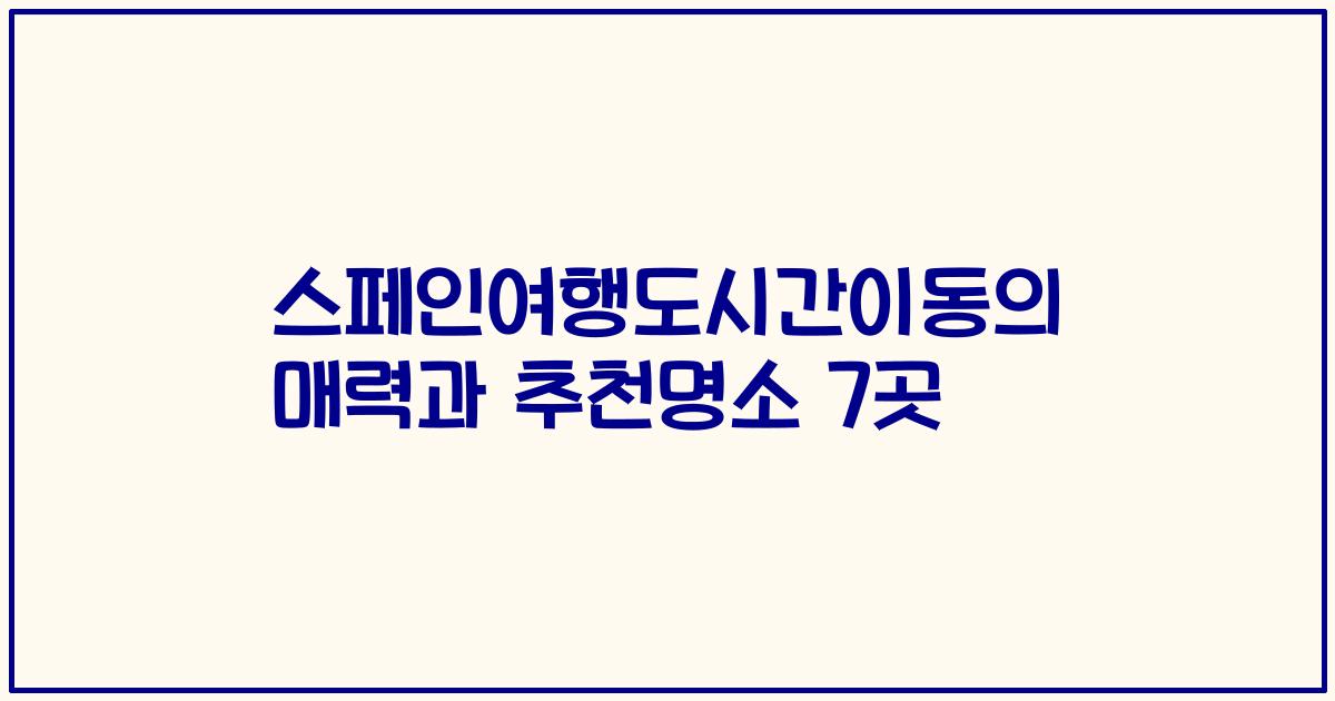 스페인여행도시간이동의 매력과 추천명소 7곳