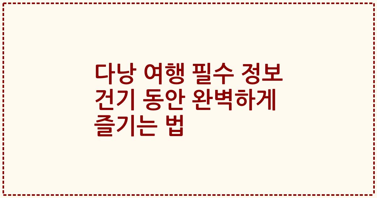 다낭 여행 필수 정보 건기 동안 완벽하게 즐기는 법